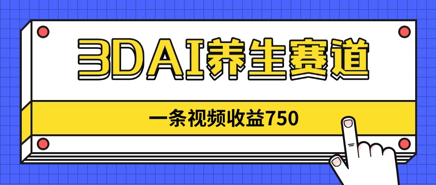 3DAI养生赛道，一条视频赚了750，新蓝海，目前做的人不多！-财富区