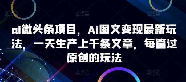 ai微头条项目，Ai图文变现最新玩法，一天生产上千条文章，每篇过原创的玩法-财富区
