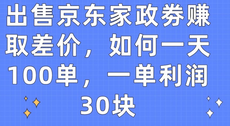 出售京东家政劵赚取差价，如何一天100单，一单利润30块-财富区