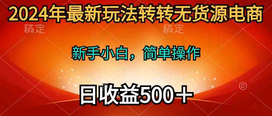 （10003期）2024年最新玩法转转无货源电商，新手小白 简单操作，长期稳定 日收入500＋-财富区