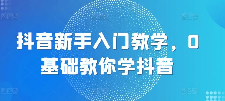 抖音新手入门教学，0基础教你学抖音-财富区