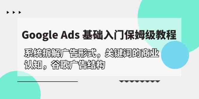 Google Ads 基础入门，系统拆解广告形式/关键词的商业认知/谷歌广告结构-财富区