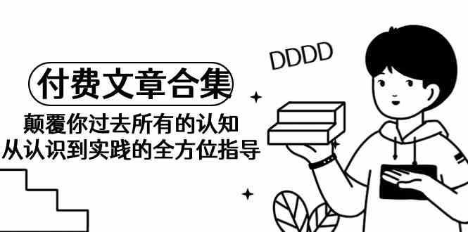 （9646期）《某公众号付费文章合集》颠覆你过去所有的认知 从认识到实践的全方位指导-财富区