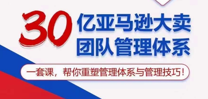 30亿亚马逊大卖团队管理体系，一套课帮你重塑管理体系与管理技巧-财富区