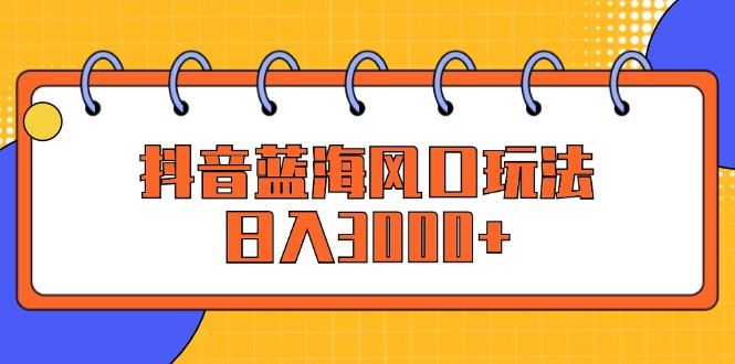（12518期）抖音蓝海风口玩法，日入3000+-财富区