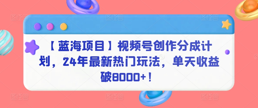 【蓝海项目】视频号创作分成计划，24年最新热门玩法，单天收益破8000+！-财富区