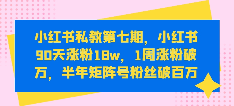 小红书私教第七期，小红书90天涨粉18w，1周涨粉破万，半年矩阵号粉丝破百万-财富区