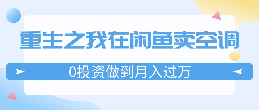 （11962期）重生之我在闲鱼卖空调，0投资做到月入过万，迎娶白富美，走上人生巅峰-财富区