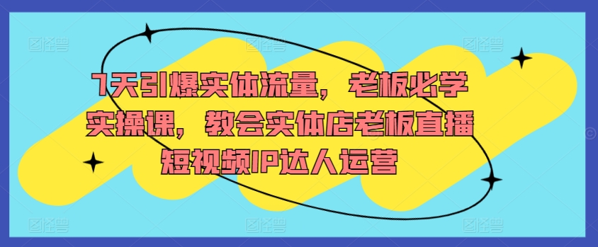 7天引爆实体流量，老板必学实操课，教会实体店老板直播短视频IP达人运营-财富区