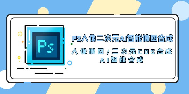 PS人像二次元AI智能修图 合成 人像修图/二次元 COS合成/AI 智能合成（119节完整版）-财富区