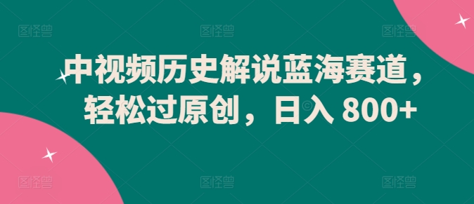 中视频历史解说蓝海赛道，轻松过原创，日入 800+-财富区