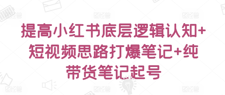 提高小红书底层逻辑认知+短视频思路打爆笔记+纯带货笔记起号-财富区
