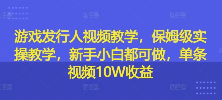 游戏发行人视频教学，保姆级实操教学，新手小白都可做，单条视频10W收益-财富区