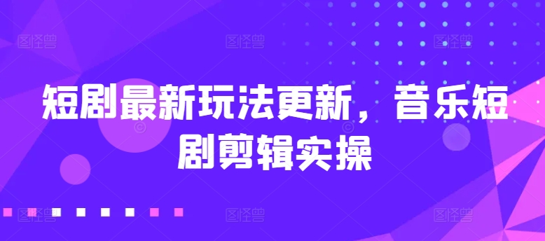 短剧最新玩法更新，音乐短剧剪辑实操-财富区