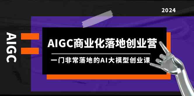 AIGC商业化落地创业营，一门非常落地的AI大模型创业课（61节课+资料）-财富区