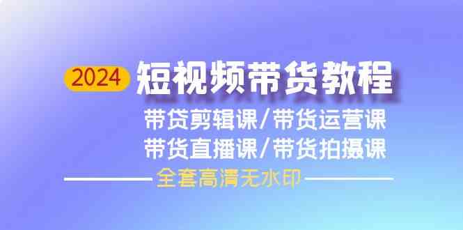 2024短视频带货教程，剪辑课+运营课+直播课+拍摄课-财富区