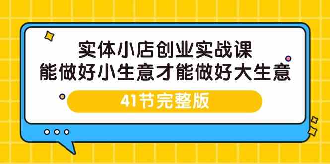 （9574期）实体小店创业实战课，能做好小生意才能做好大生意-41节完整版-财富区