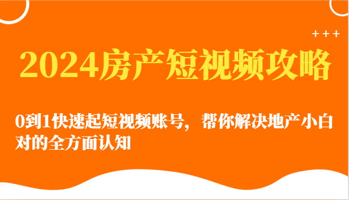 2024房产短视频攻略-0到1快速起短视频账号，帮你解决地产小白对的全方面认知-财富区