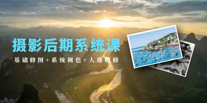 摄影后期系统课：基础修图+系统调色+人像精修（19节课）-财富区