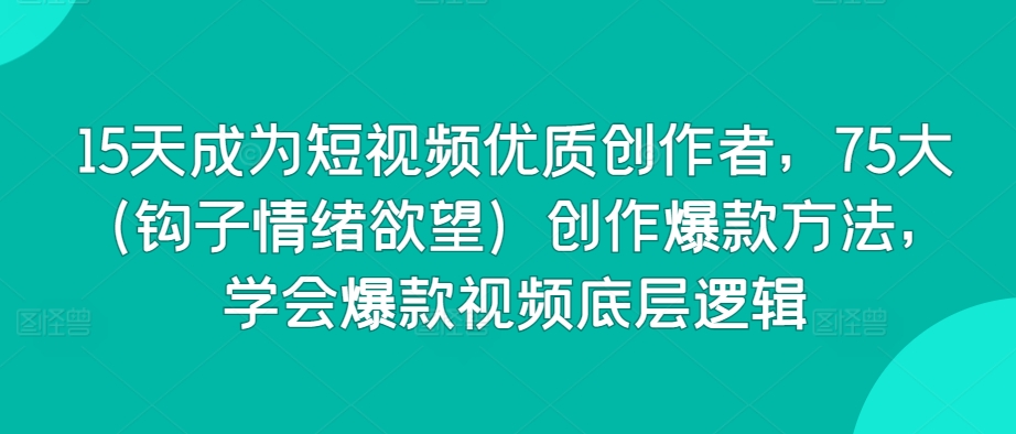 15天成为短视频优质创作者，75大（钩子情绪欲望）创作爆款方法，学会爆款视频底层逻辑-财富区