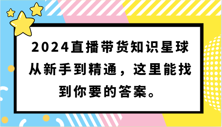 2024直播带货知识星球，从新手到精通，这里能找到你要的答案。-财富区