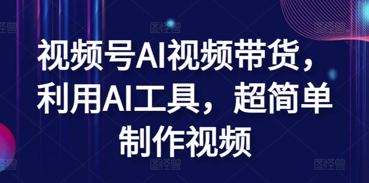 视频号AI视频带货，利用AI工具，超简单制作视频-财富区
