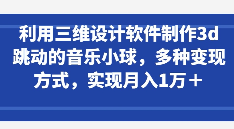 利用三维设计软件制作3d跳动的音乐小球，多种变现方式，实现月入1万+-财富区