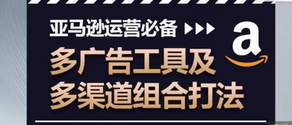 亚马逊运营必备，多广告工具及多渠道组合打法-财富区