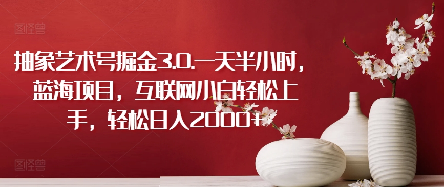 抽象艺术号掘金3.0.一天半小时，蓝海项目，互联网小白轻松上手，轻松日入2000+-财富区