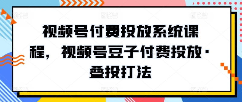 视频号付费投放系统课程，视频号豆子付费投放·叠投打法-财富区