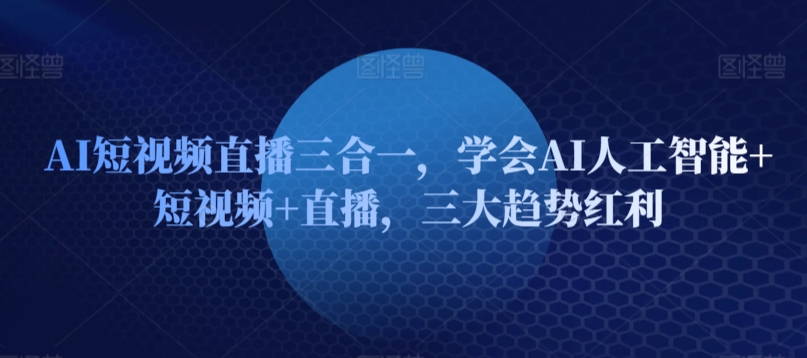 AI短视频直播三合一，学会AI人工智能+短视频+直播，三大趋势红利-财富区