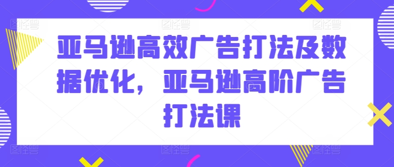 亚马逊高效广告打法及数据优化，亚马逊高阶广告打法课-财富区