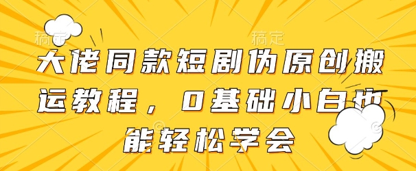 大佬同款短剧伪原创搬运方法，0基础小白也能轻松学会-财富区
