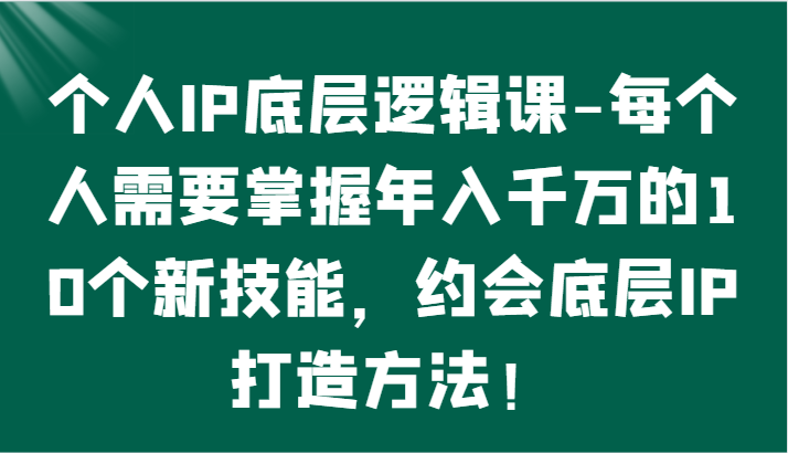 个人IP底层逻辑-​掌握年入千万的10个新技能，约会底层IP的打造方法！-财富区
