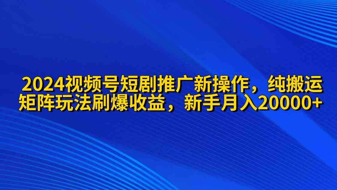 （9916期）2024视频号短剧推广新操作 纯搬运+矩阵连爆打法刷爆流量分成 小白月入20000-财富区