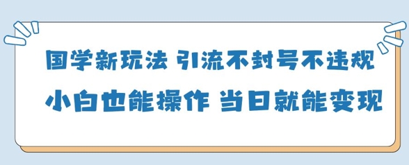 国学新玩法，引流不封号不违规小白也能操作，当日就能变现-财富区
