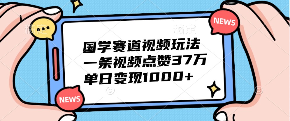 国学赛道视频玩法，一条视频点赞37万，单日变现1000+-财富区