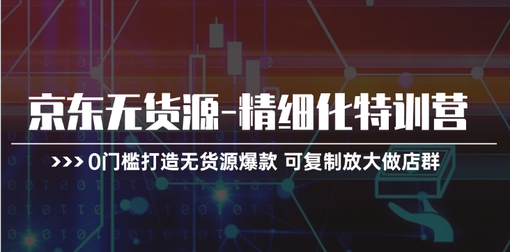 （11303期）京东无货源-精细化特训营，0门槛打造无货源爆款 可复制放大做店群-财富区