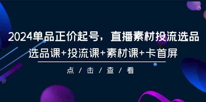 2024单品正价起号，直播素材投流选品，选品课+投流课+素材课+卡首屏（100节课）-财富区