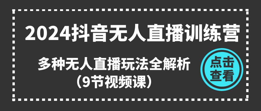 2024抖音无人直播训练营，多种无人直播玩法全解析（9节视频课）-财富区