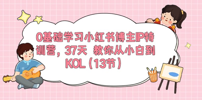 0基础学习小红书博主IP特训营【第5期】，37天教你从小白到KOL（13节）-财富区