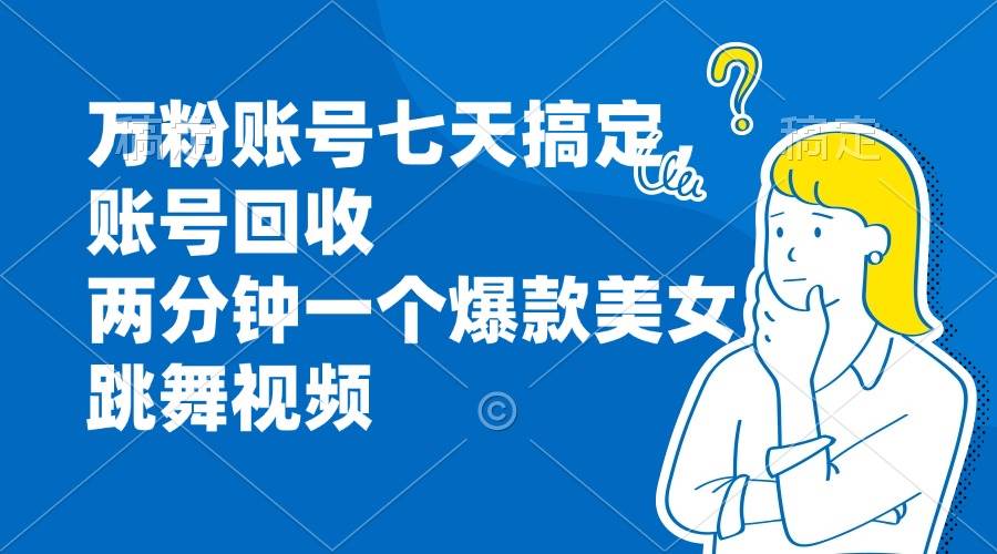 （13136期）万粉账号七天搞定，账号回收，两分钟一个爆款美女跳舞视频-财富区
