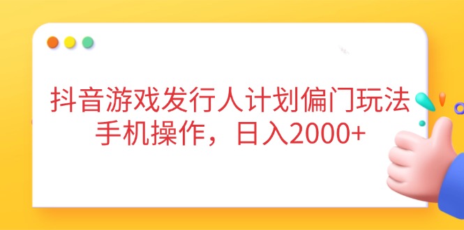 抖音游戏发行人计划偏门玩法，手机操作，日入2000+-财富区