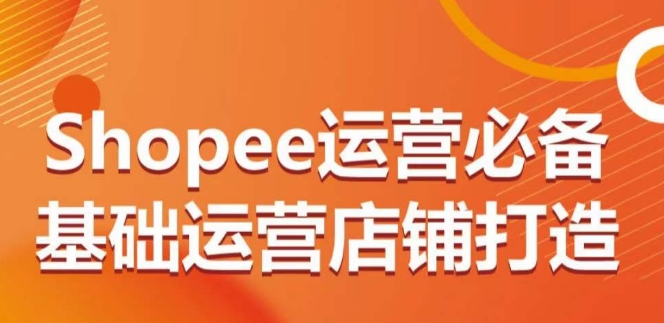 Shopee运营必备基础运营店铺打造，多层次的教你从0-1运营店铺-财富区