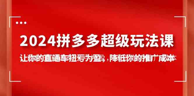 （10036期）2024拼多多-超级玩法课，让你的直通车扭亏为盈，降低你的推广成本-7节课-财富区