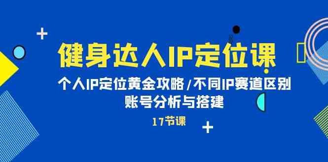 健身达人IP定位课：个人IP定位黄金攻略/不同IP赛道区别/账号分析与搭建-财富区