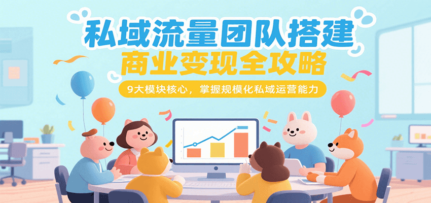 私域流量团队搭建商业变现全攻略，9大模块核心，掌握规模化私域运营能力-财富区