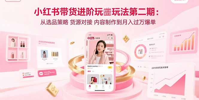 小红书带货进阶玩法第二期：从选品策略 货源对接 内容制作到月入过万爆单-财富区