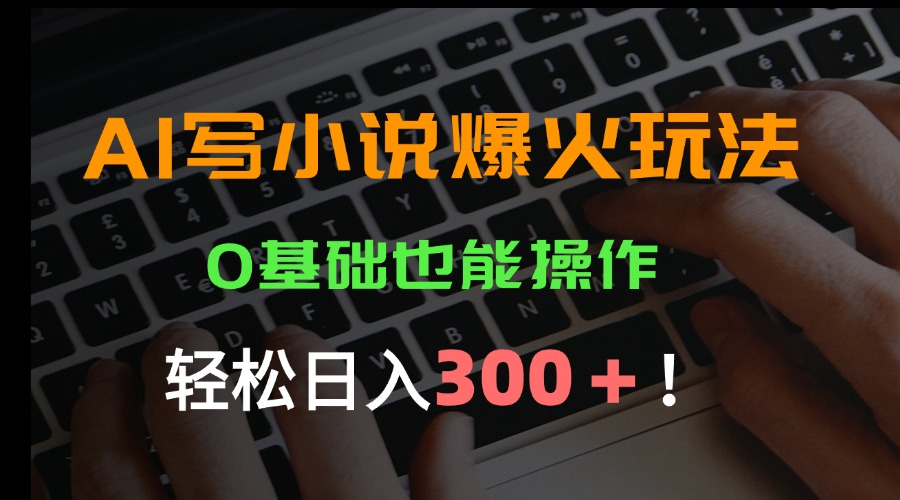 AI写小说爆火玩法，0基础也能操作，日收益轻松300+！-财富区