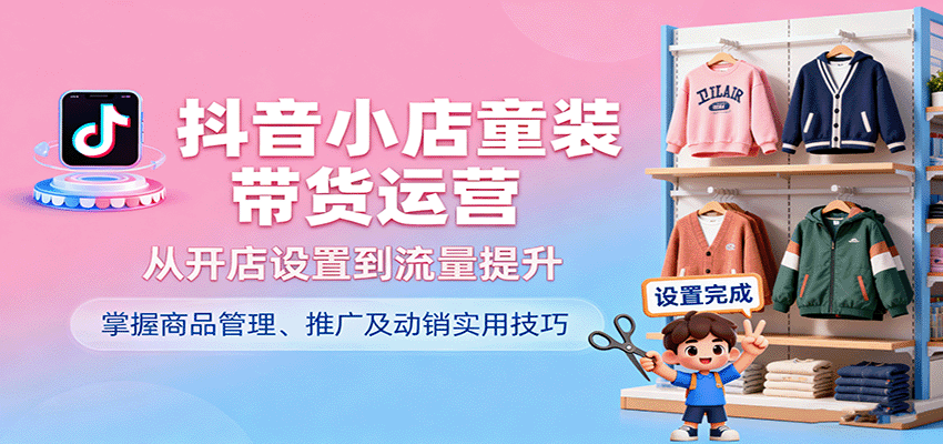 抖音小店童装带货运营，从开店设置到流量提升，掌握商品管理、推广及动销实用技巧-财富区